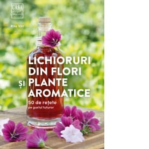 Lichioruri din flori si plante aromatice. 50 de retete pe gustul tuturor